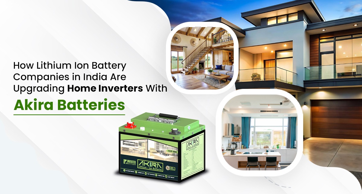 How Lithium Ion Battery Companies in India Are Upgrading Home Inverters With Akira Batteries